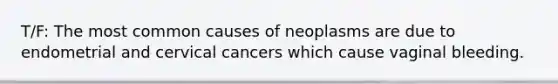 T/F: The most common causes of neoplasms are due to endometrial and cervical cancers which cause vaginal bleeding.