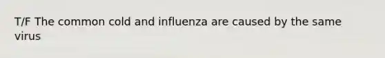 T/F The common cold and influenza are caused by the same virus