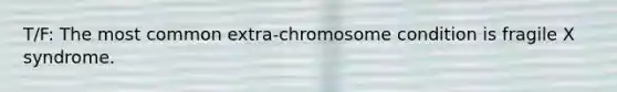 T/F: The most common extra-chromosome condition is fragile X syndrome.