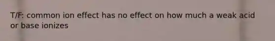 T/F: common ion effect has no effect on how much a weak acid or base ionizes