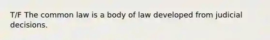 T/F The common law is a body of law developed from judicial decisions.