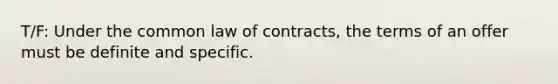 T/F: Under the common law of contracts, the terms of an offer must be definite and specific.