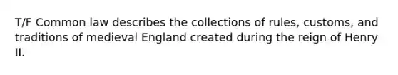 T/F Common law describes the collections of rules, customs, and traditions of medieval England created during the reign of Henry II.