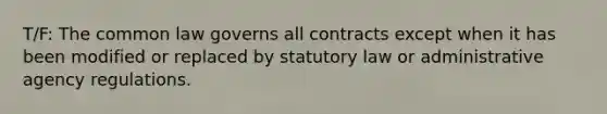 T/F: The common law governs all contracts except when it has been modified or replaced by statutory law or administrative agency regulations.