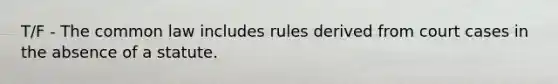 T/F - The common law includes rules derived from court cases in the absence of a statute.