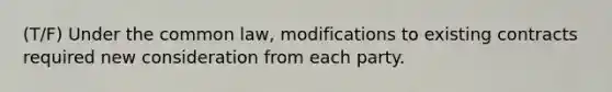 (T/F) Under the common law, modifications to existing contracts required new consideration from each party.