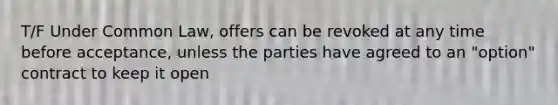 T/F Under Common Law, offers can be revoked at any time before acceptance, unless the parties have agreed to an "option" contract to keep it open