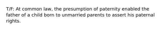 T/F: At common law, the presumption of paternity enabled the father of a child born to unmarried parents to assert his paternal rights.