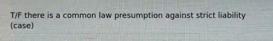 T/F there is a common law presumption against strict liability (case)