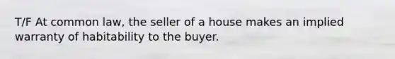 T/F At common law, the seller of a house makes an implied warranty of habitability to the buyer.