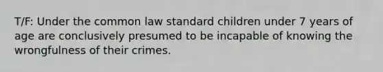 T/F: Under the common law standard children under 7 years of age are conclusively presumed to be incapable of knowing the wrongfulness of their crimes.