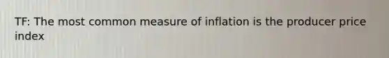 TF: The most common measure of inflation is the producer price index