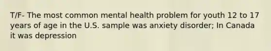 T/F- The most common mental health problem for youth 12 to 17 years of age in the U.S. sample was anxiety disorder; In Canada it was depression