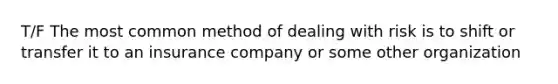 T/F The most common method of dealing with risk is to shift or transfer it to an insurance company or some other organization