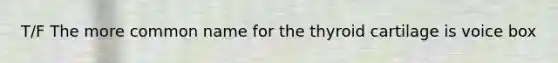 T/F The more common name for the thyroid cartilage is voice box