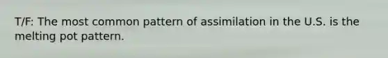 T/F: The most common pattern of assimilation in the U.S. is the melting pot pattern.