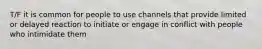 T/F it is common for people to use channels that provide limited or delayed reaction to initiate or engage in conflict with people who intimidate them