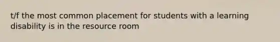 t/f the most common placement for students with a learning disability is in the resource room