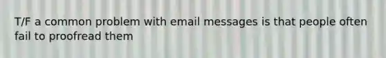 T/F a common problem with email messages is that people often fail to proofread them