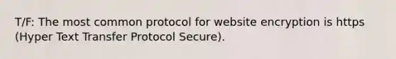 T/F: The most common protocol for website encryption is https (Hyper Text Transfer Protocol Secure).