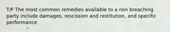 T/F The most common remedies available to a non breaching party include damages, rescission and restitution, and specific performance