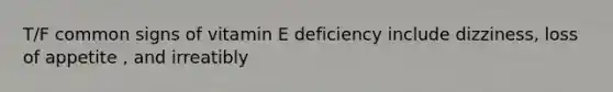 T/F common signs of vitamin E deficiency include dizziness, loss of appetite , and irreatibly