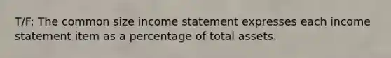 T/F: The common size income statement expresses each income statement item as a percentage of total assets.