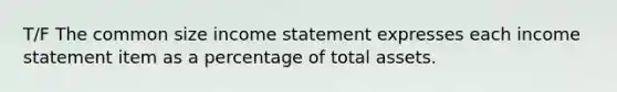 T/F The common size income statement expresses each income statement item as a percentage of total assets.