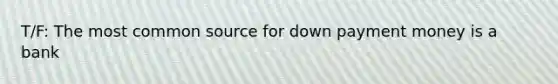 T/F: The most common source for down payment money is a bank