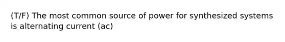 (T/F) The most common source of power for synthesized systems is alternating current (ac)