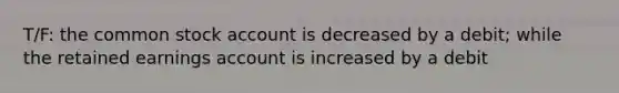 T/F: the common stock account is decreased by a debit; while the retained earnings account is increased by a debit