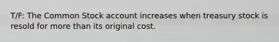 T/F: The Common Stock account increases when treasury stock is resold for <a href='https://www.questionai.com/knowledge/keWHlEPx42-more-than' class='anchor-knowledge'>more than</a> its original cost.