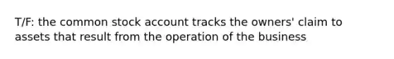 T/F: the common stock account tracks the owners' claim to assets that result from the operation of the business