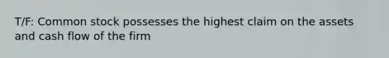 T/F: Common stock possesses the highest claim on the assets and cash flow of the firm