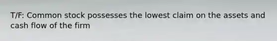 T/F: Common stock possesses the lowest claim on the assets and cash flow of the firm