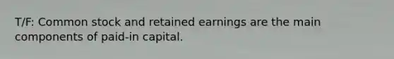 T/F: Common stock and retained earnings are the main components of paid-in capital.