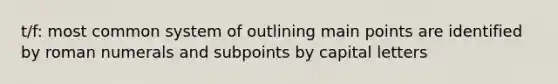 t/f: most common system of outlining main points are identified by roman numerals and subpoints by capital letters