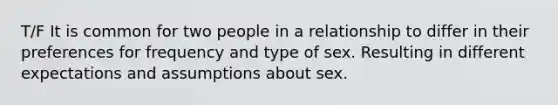 T/F It is common for two people in a relationship to differ in their preferences for frequency and type of sex. Resulting in different expectations and assumptions about sex.