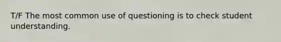 T/F The most common use of questioning is to check student understanding.