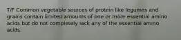 T/F Common vegetable sources of protein like legumes and grains contain limited amounts of one or more essential amino acids but do not completely lack any of the essential amino acids.