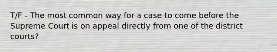 T/F - The most common way for a case to come before the Supreme Court is on appeal directly from one of the district courts?