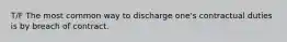 T/F The most common way to discharge one's contractual duties is by breach of contract.