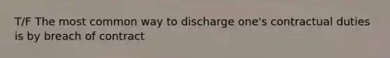 T/F The most common way to discharge one's contractual duties is by breach of contract