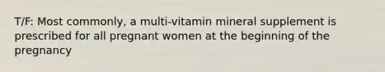 T/F: Most commonly, a multi-vitamin mineral supplement is prescribed for all pregnant women at the beginning of the pregnancy