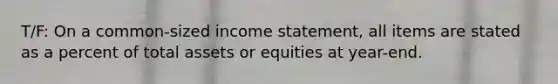 T/F: On a common-sized income statement, all items are stated as a percent of total assets or equities at year-end.