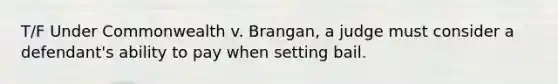 T/F Under Commonwealth v. Brangan, a judge must consider a defendant's ability to pay when setting bail.