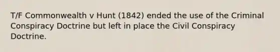 T/F Commonwealth v Hunt (1842) ended the use of the Criminal Conspiracy Doctrine but left in place the Civil Conspiracy Doctrine.