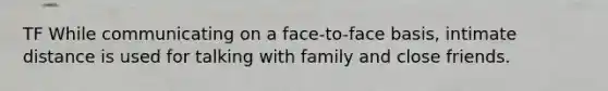 TF While communicating on a face-to-face basis, intimate distance is used for talking with family and close friends.