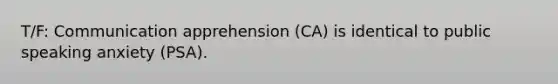 T/F: Communication apprehension (CA) is identical to public speaking anxiety (PSA).