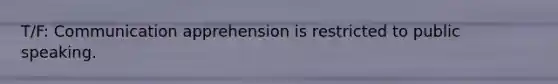 T/F: Communication apprehension is restricted to public speaking.